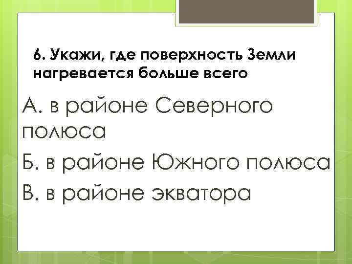 6. Укажи, где поверхность Земли нагревается больше всего А. в районе Северного полюса Б.