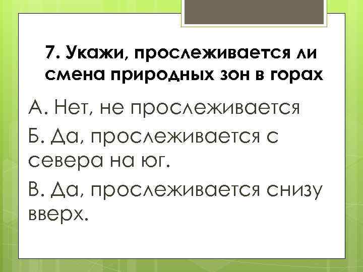 7. Укажи, прослеживается ли смена природных зон в горах А. Нет, не прослеживается Б.