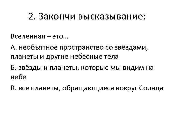 2. Закончи высказывание: Вселенная – это… А. необъятное пространство со звёздами, планеты и другие