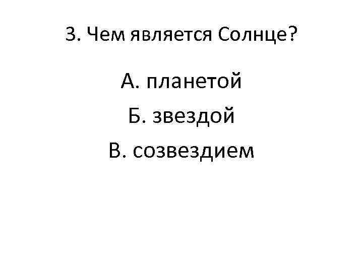 3. Чем является Солнце? А. планетой Б. звездой В. созвездием 