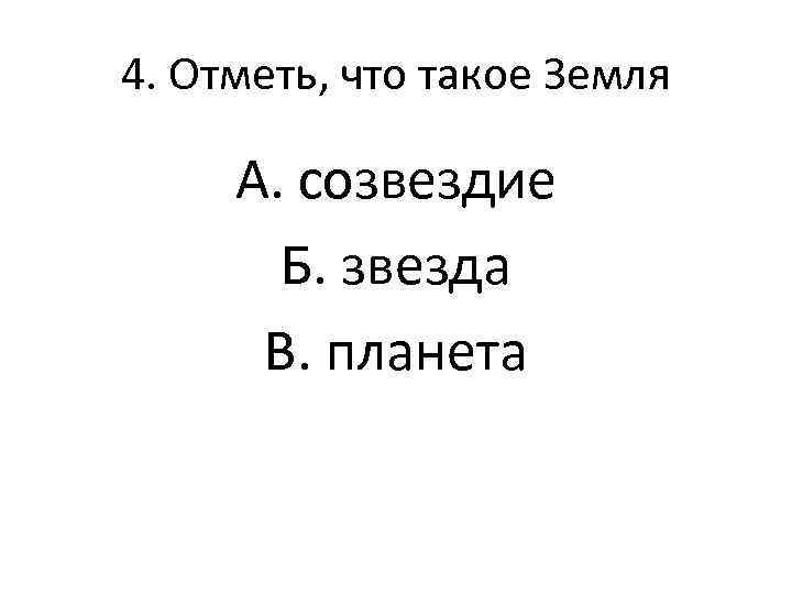 4. Отметь, что такое Земля А. созвездие Б. звезда В. планета 