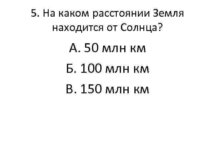 5. На каком расстоянии Земля находится от Солнца? А. 50 млн км Б. 100