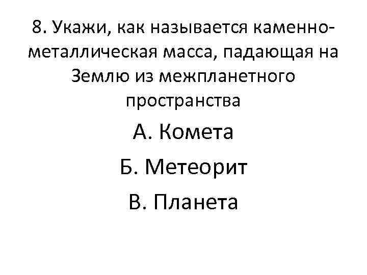 8. Укажи, как называется каменнометаллическая масса, падающая на Землю из межпланетного пространства А. Комета