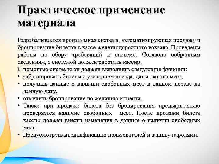 Практическое применение материала Разрабатывается программная система, автоматизирующая продажу и бронирование билетов в кассе железнодорожного