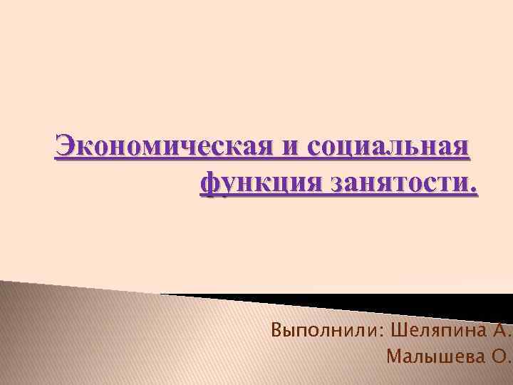Экономическая и социальная функция занятости. Выполнили: Шеляпина А. Малышева О. 