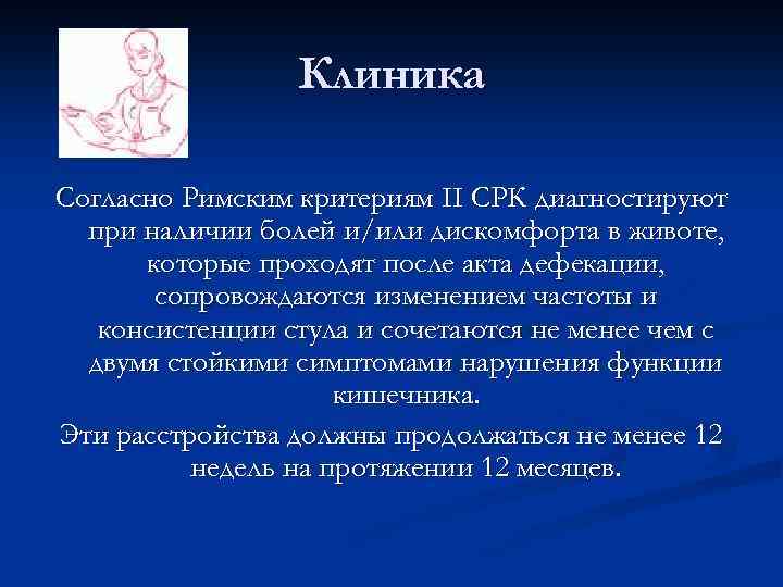 Клиника Согласно Римским критериям II СРК диагностируют при наличии болей и/или дискомфорта в животе,