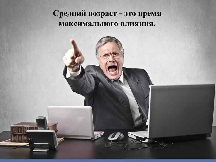 Средний возраст - это время максимального влияния. 
