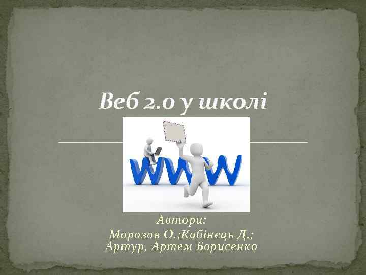 Веб 2. 0 у школі Автори: Морозов О. ; Кабінець Д. ; Артур, Артем