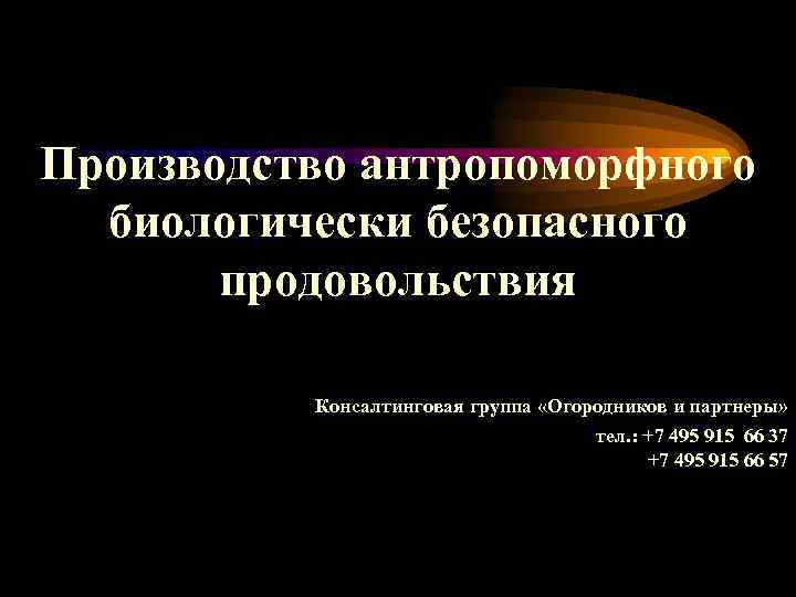 Производство антропоморфного биологически безопасного продовольствия Консалтинговая группа «Огородников и партнеры» тел. : +7 495