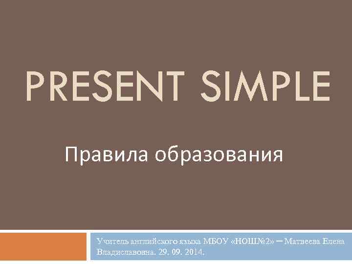 PRESENT SIMPLE Правила образования Учитель английского языка МБОУ «НОШ№ 2» ─ Матвеева Елена Владиславовна.