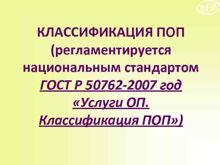 КЛАССИФИКАЦИЯ ПОП (регламентируется национальным стандартом ГОСТ Р 50762 -2007 год «Услуги ОП. Классификация ПОП»