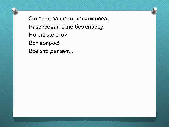 Схватил за щеки, кончик носа, Разрисовал окно без спросу. Но кто же это? Вот