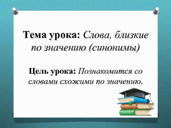 Тема урока: Слова, близкие по значению (синонимы) Цель урока: Познакомится со словами схожими по