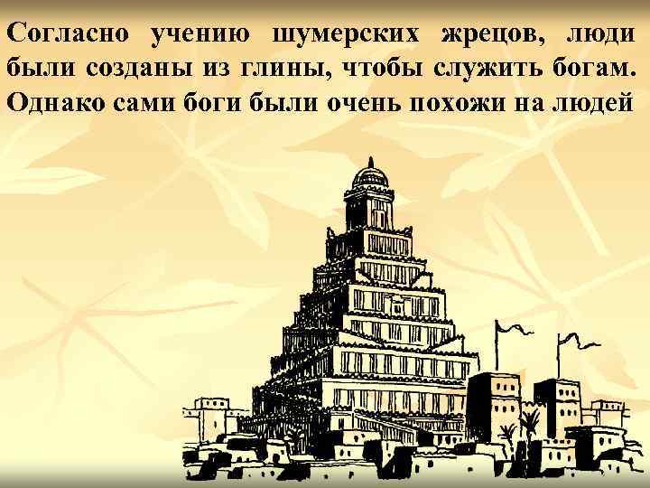 Согласно учению шумерских жрецов, люди были созданы из глины, чтобы служить богам. Однако сами