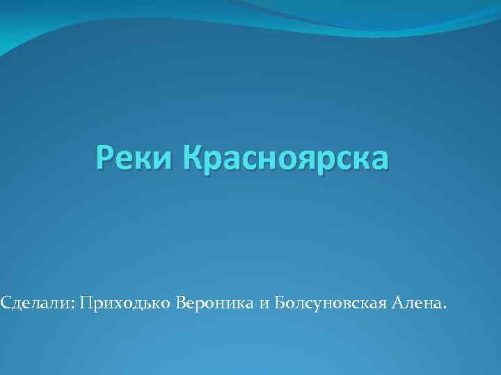 Реки Красноярска Сделали: Приходько Вероника и Болсуновская Алена. 