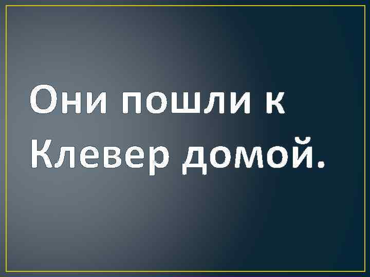 Они пошли к Клевер домой. 