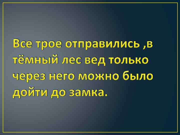 Все трое отправились , в тёмный лес вед только через него можно было дойти