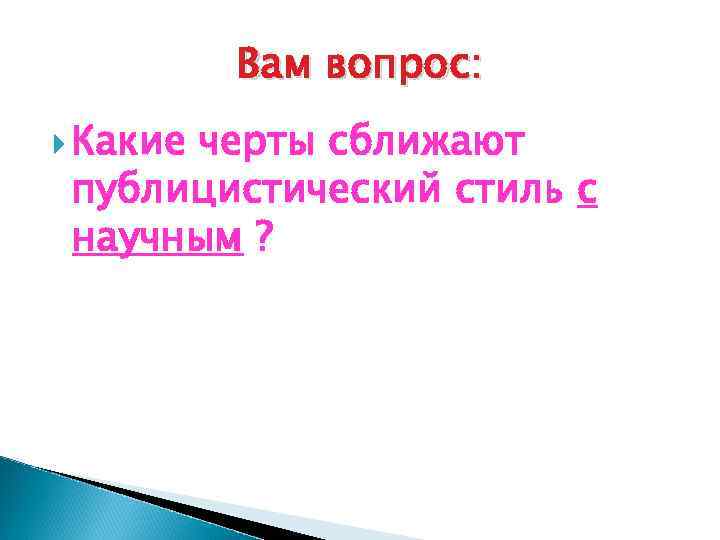 Вам вопрос: Какие черты сближают публицистический стиль с научным ? 