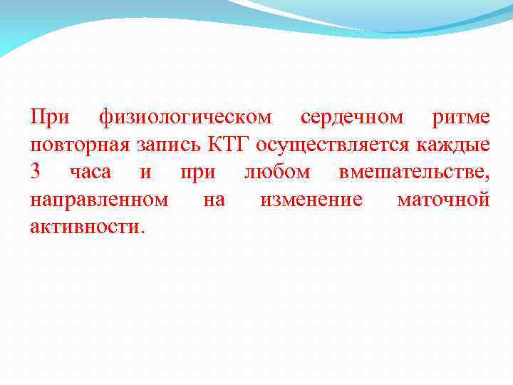 При физиологическом сердечном ритме повторная запись КТГ осуществляется каждые 3 часа и при любом