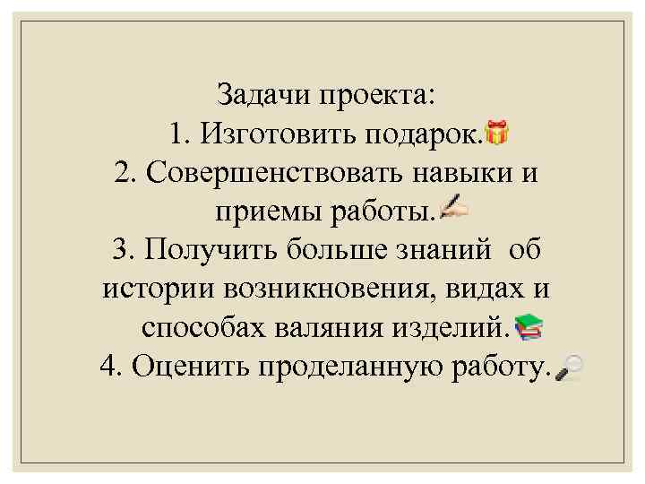 Задачи проекта: 1. Изготовить подарок. 2. Совершенствовать навыки и приемы работы. 3. Получить больше