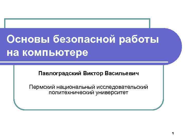 Основы безопасной работы на компьютере Павлоградский Виктор Васильевич Пермский национальный исследовательский политехнический университет 1