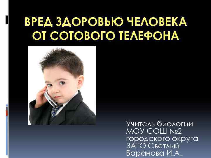 ВРЕД ЗДОРОВЬЮ ЧЕЛОВЕКА ОТ СОТОВОГО ТЕЛЕФОНА Учитель биологии МОУ СОШ № 2 городского округа