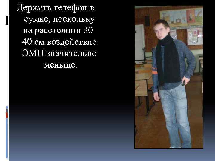 Держать телефон в сумке, поскольку на расстоянии 3040 см воздействие ЭМП значительно меньше. 