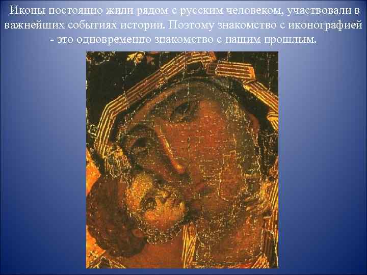 Иконы постоянно жили рядом с русским человеком, участвовали в важнейших событиях истории. Поэтому знакомство