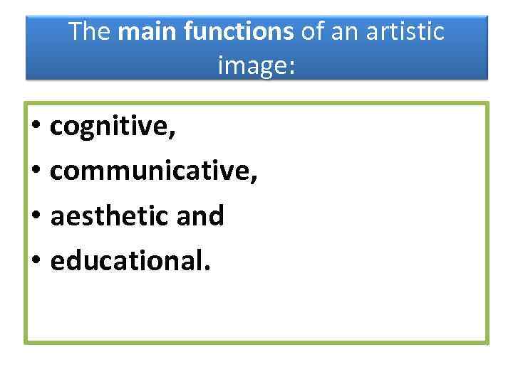 The main functions of an artistic image: • cognitive, • communicative, • aesthetic and