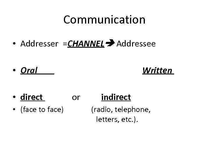 Communication • Addresser =CHANNEL Addressee • Oral • direct • (face to face) Written