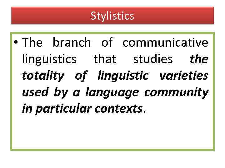 Stylistics • The branch of communicative linguistics that studies the totality of linguistic varieties