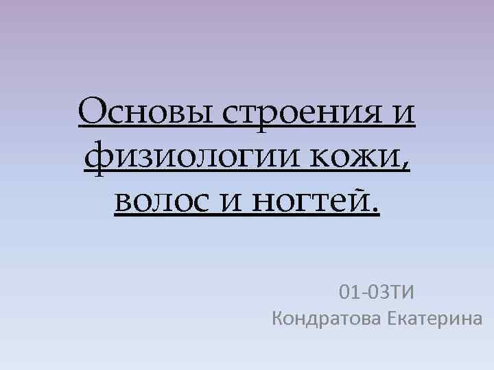 Основы строения и физиологии кожи, волос и ногтей. 01 -03 ТИ Кондратова Екатерина 