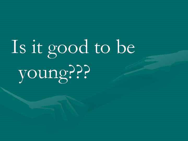Is it good to be young? ? ? 