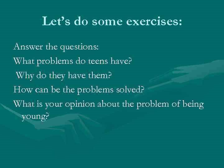 Let’s do some exercises: Answer the questions: What problems do teens have? Why do