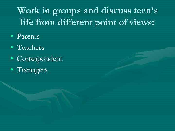 Work in groups and discuss teen’s life from different point of views: • •