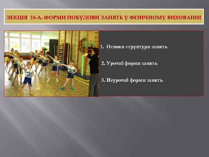 ЛЕКЦІЯ 16 -А. ФОРМИ ПОБУДОВИ ЗАНЯТЬ У ФІЗИЧНОМУ ВИХОВАННІ 1. Основи структури занять 2.