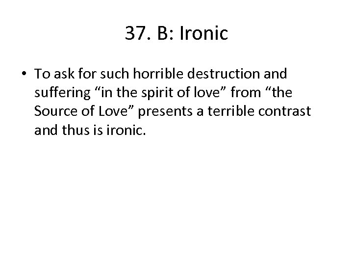 37. B: Ironic • To ask for such horrible destruction and suffering “in the