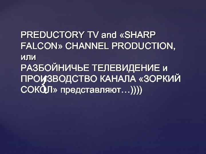 PREDUCTORY TV and «SHARP FALCON» СHANNEL PRODUCTION, или РАЗБОЙНИЧЬЕ ТЕЛЕВИДЕНИЕ и ПРОИЗВОДСТВО КАНАЛА «ЗОРКИЙ