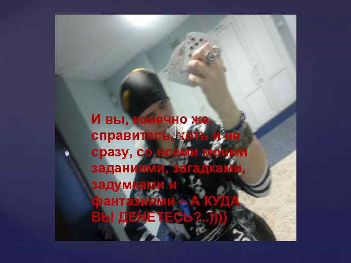 И вы, конечно же, справитесь, хоть и не сразу, со всеми моими заданиями, загадками,