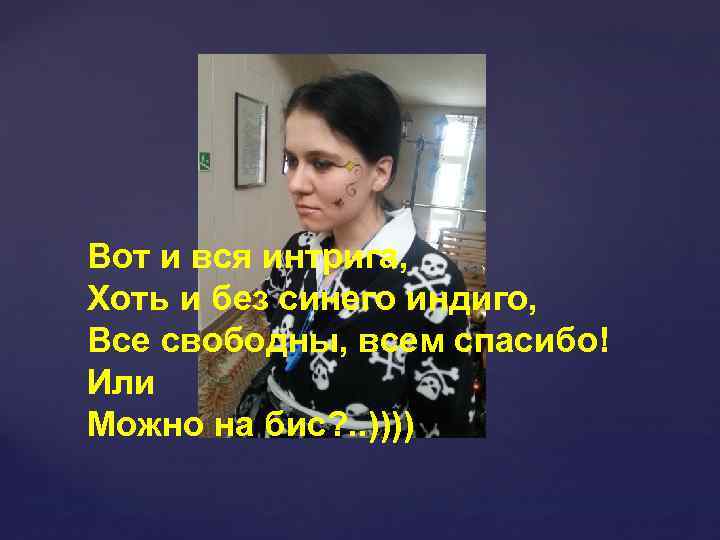 Вот и вся интрига, Хоть и без синего индиго, Все свободны, всем спасибо! Или