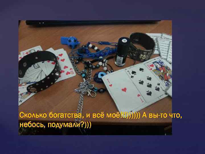 Сколько богатства, и всё моё!!!)))))) А вы-то что, небось, подумали? ))) 