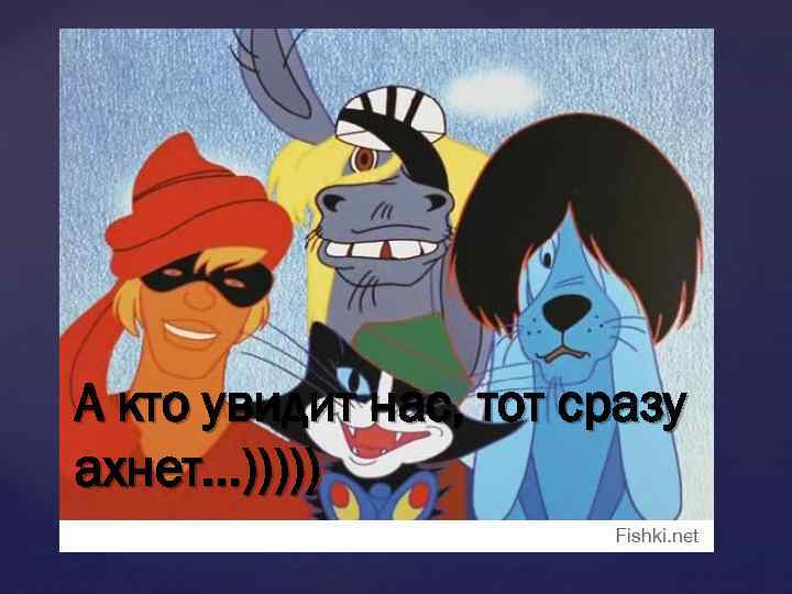А кто увидит нас, тот сразу ахнет…))))) 