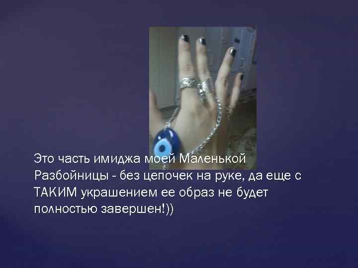 Это часть имиджа моей Маленькой Разбойницы - без цепочек на руке, да еще с