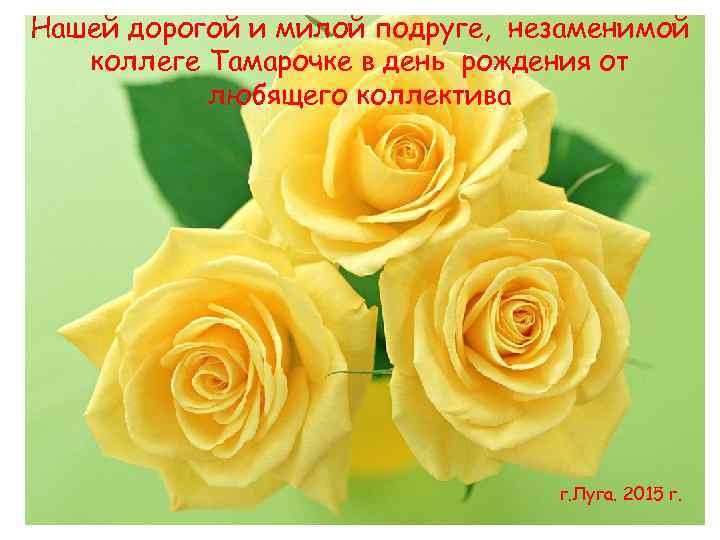 Нашей дорогой и милой подруге, незаменимой коллеге Тамарочке в день рождения от любящего коллектива