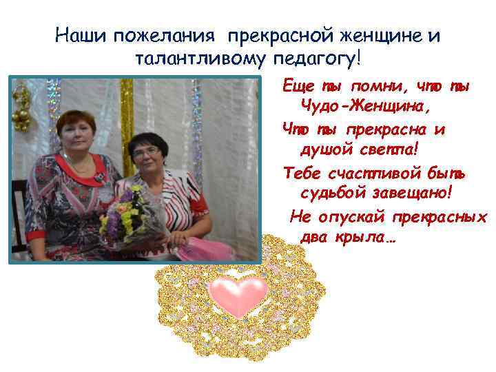 Наши пожелания прекрасной женщине и талантливому педагогу! Еще ты помни, что ты Чудо-Женщина, Что