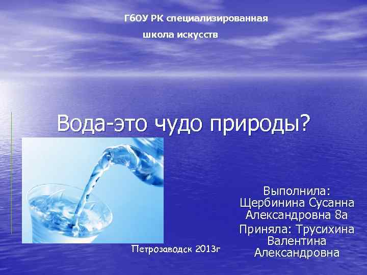 Гб. ОУ РК специализированная школа искусств Вода-это чудо природы? Петрозаводск 2013 г Выполнила: Щербинина