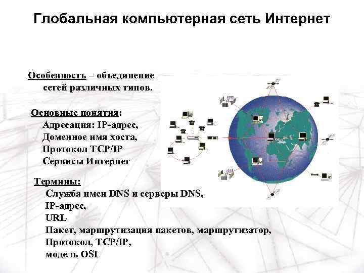 Глобальная компьютерная сеть Интернет Особенность – объединение сетей различных типов. Основные понятия: Адресация: IP-адрес,