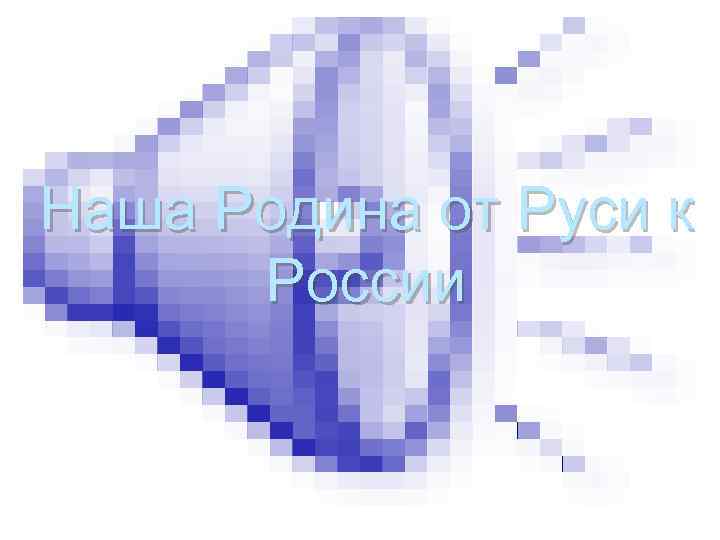 Наша Родина от Руси к России 