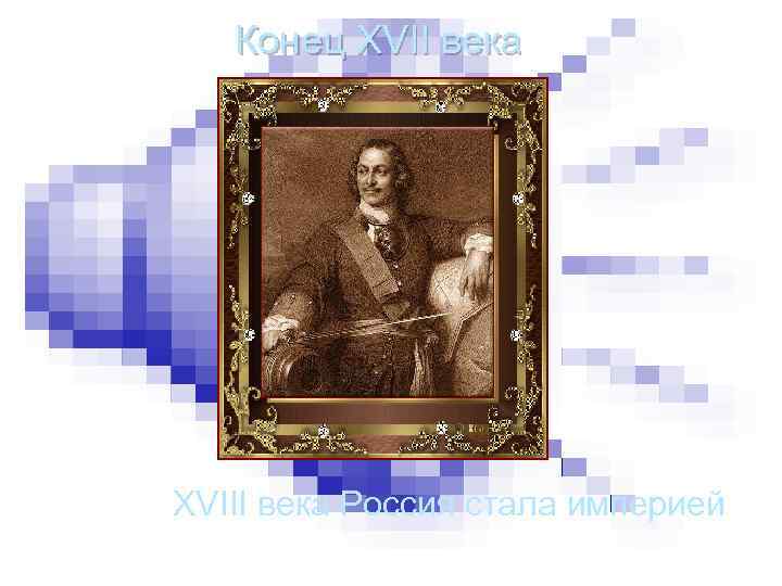 Конец XVII века Начало XVIII века Россия стала империей 