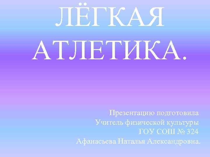 ЛЁГКАЯ АТЛЕТИКА. Презентацию подготовила Учитель физической культуры ГОУ СОШ № 324 Афанасьева Наталья Александровна.